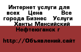 Интернет услуги для всех! › Цена ­ 300 - Все города Бизнес » Услуги   . Ханты-Мансийский,Нефтеюганск г.